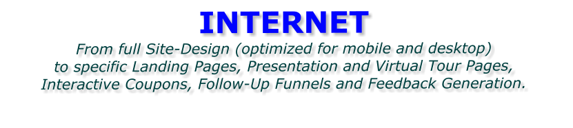 INTERNET From full Site-Design (optimized for mobile and desktop)  to specific Landing Pages, Presentation and Virtual Tour Pages, Interactive Coupons, Follow-Up Funnels and Feedback Generation.